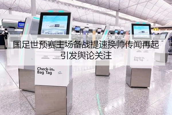 国足世预赛主场备战提速换帅传闻再起引发舆论关注