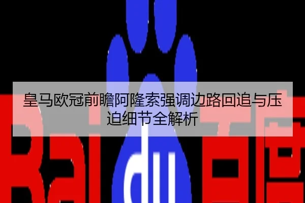 皇马欧冠前瞻阿隆索强调边路回追与压迫细节全解析
