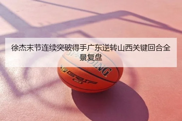 徐杰末节连续突破得手广东逆转山西关键回合全景复盘