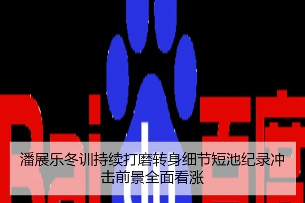 潘展乐冬训持续打磨转身细节短池纪录冲击前景全面看涨
